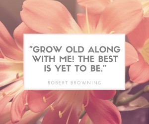-Grow old along with me! The best is yet to be.-